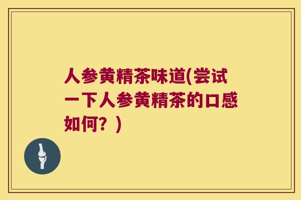 人参黄精茶味道(尝试一下人参黄精茶的口感如何？)