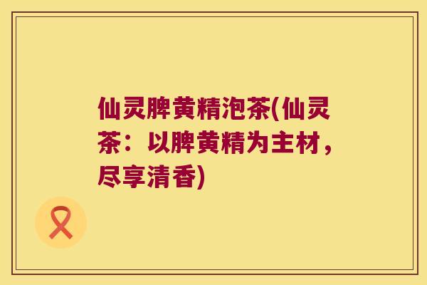 仙灵脾黄精泡茶(仙灵茶:以脾黄精为主材,尽享清香) 仙灵脾黄精泡茶(仙灵茶:以脾黄精为主材,尽享清香)