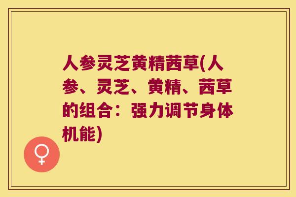 人参灵芝黄精茜草(人参、灵芝、黄精、茜草的组合：强力调节身体机能)
