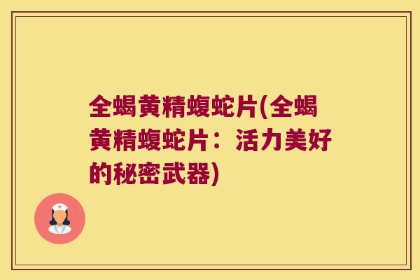 全蝎黄精蝮蛇片(全蝎黄精蝮蛇片：活力美好的秘密武器)