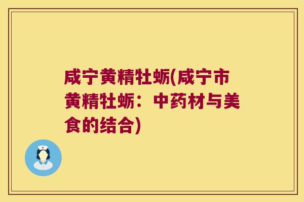 咸宁黄精牡蛎(咸宁市黄精牡蛎：材与美食的结合)