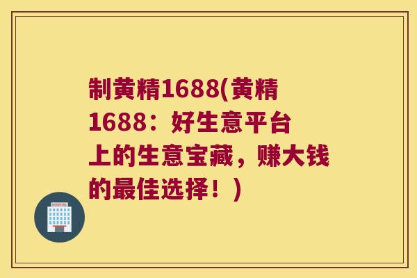 制黄精1688(黄精1688：好生意平台上的生意宝藏，赚大钱的佳选择！)