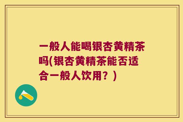 一般人能喝银杏黄精茶吗(银杏黄精茶能否适合一般人饮用?) 一般人能喝银杏黄精茶吗(银杏黄精茶能否适合一般人饮用?)