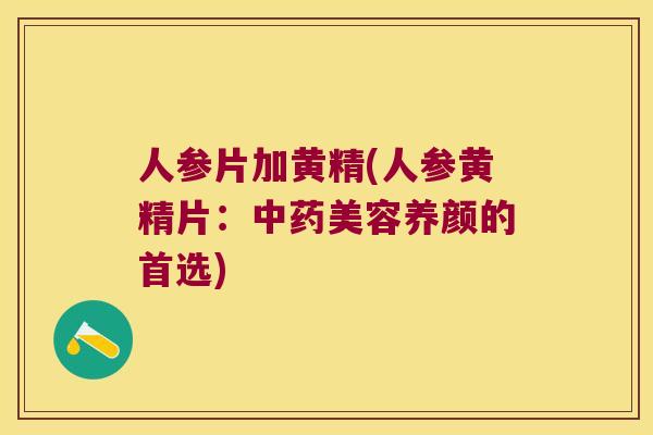 人参片加黄精(人参黄精片：美容养颜的首选)