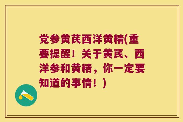 党参黄芪西洋黄精(重要提醒！关于黄芪、西洋参和黄精，你一定要知道的事情！)