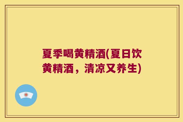夏季喝黄精酒(夏日饮黄精酒，清凉又养生)