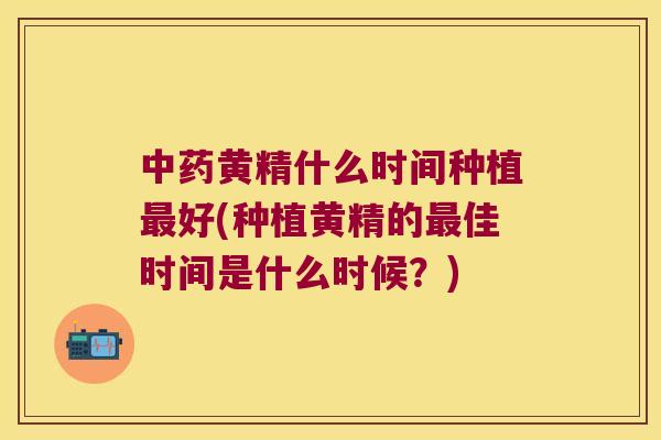 黄精什么时间种植好(种植黄精的佳时间是什么时候？)