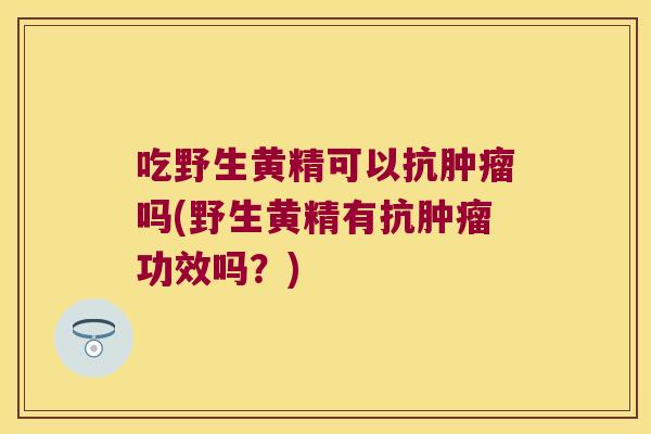 吃野生黄精可以抗吗(野生黄精有抗功效吗？)