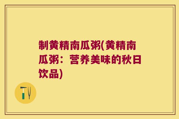 制黄精南瓜粥(黄精南瓜粥：营养美味的秋日饮品)