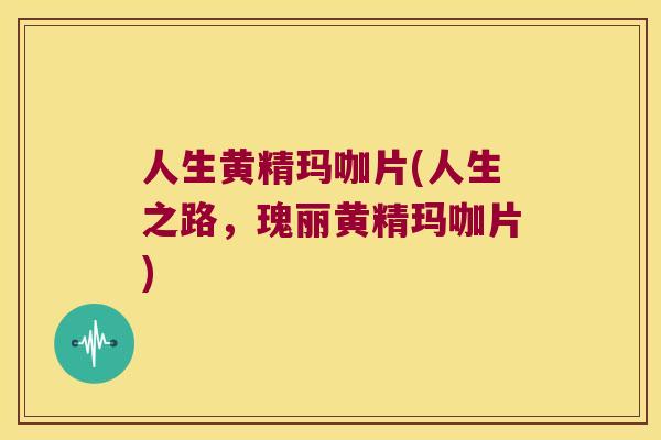 人生黄精玛咖片(人生之路，瑰丽黄精玛咖片)