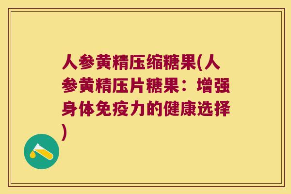 人参黄精压缩糖果(人参黄精压片糖果：增强身体力的健康选择)