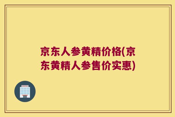 京东人参黄精价格(京东黄精人参售价实惠)