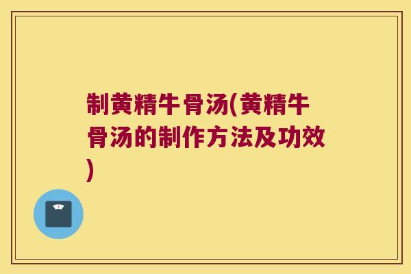 制黄精牛骨汤(黄精牛骨汤的制作方法及功效) 制黄精牛骨汤(黄精牛骨汤的制作方法及功效)