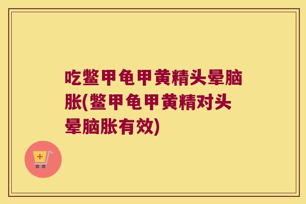 吃鳖甲龟甲黄精头晕脑胀(鳖甲龟甲黄精对头晕脑胀有效)