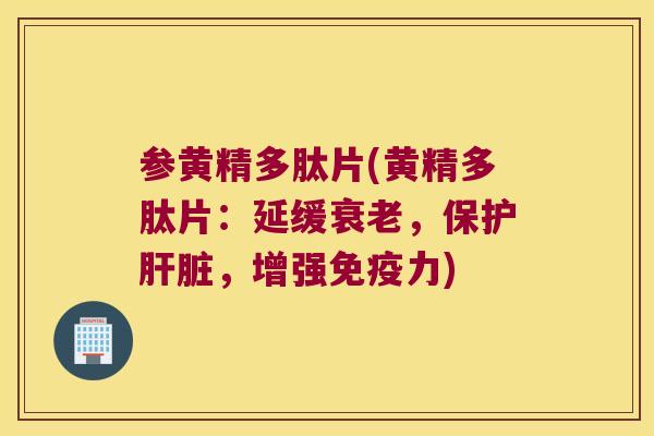 参黄精多肽片(黄精多肽片：延缓，保护，增强力)