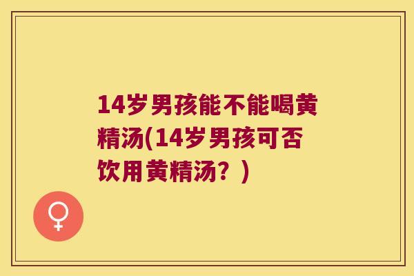 14岁男孩能不能喝黄精汤(14岁男孩可否饮用黄精汤？)