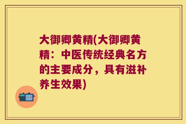 大御卿黄精(大御卿黄精：中医传统经典名方的主要成分，具有滋补养生效果)