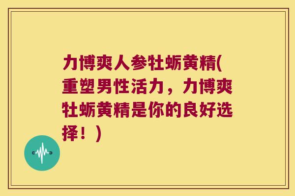 力博爽人参牡蛎黄精(重塑男性活力，力博爽牡蛎黄精是你的良好选择！)