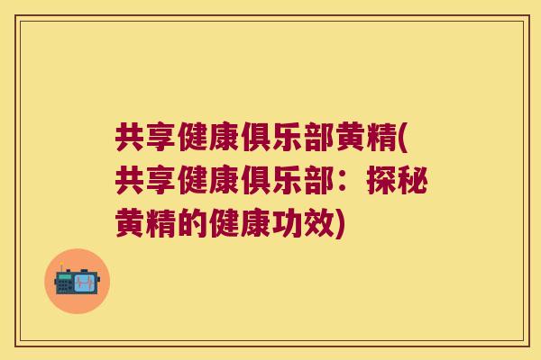 共享健康俱乐部黄精(共享健康俱乐部：探秘黄精的健康功效)
