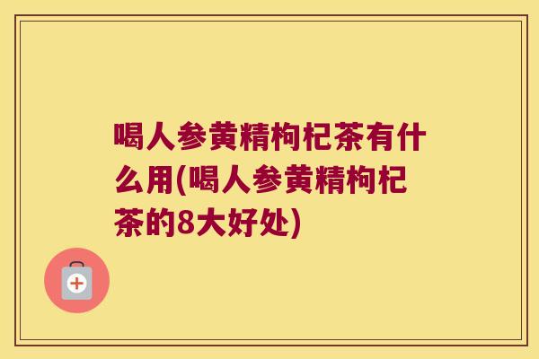 喝人参黄精枸杞茶有什么用(喝人参黄精枸杞茶的8大好处)