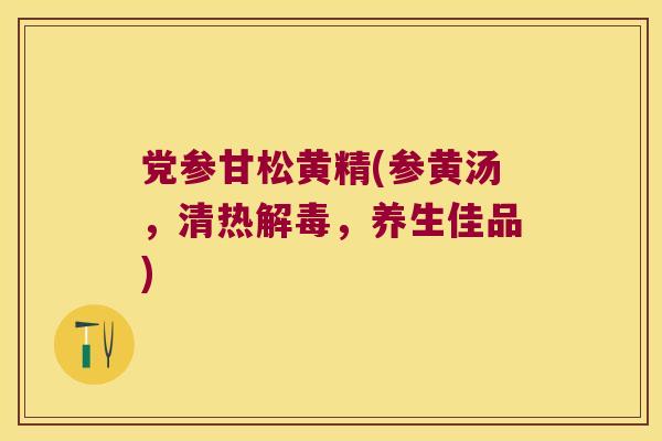 党参甘松黄精(参黄汤，清热，养生佳品)