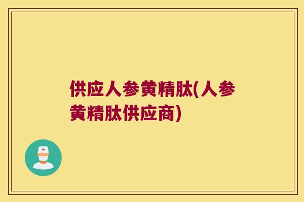 供应人参黄精肽(人参黄精肽供应商)