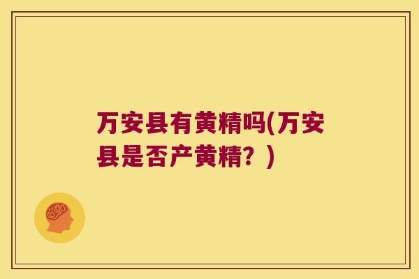 万安县有黄精吗(万安县是否产黄精？)