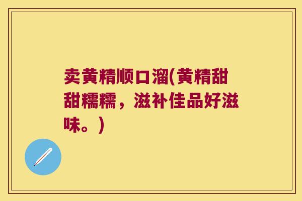 卖黄精顺口溜(黄精甜甜糯糯，滋补佳品好滋味。)