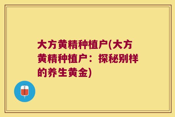大方黄精种植户(大方黄精种植户：探秘别样的养生黄金)