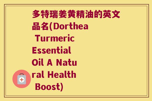 多特瑞姜黄精油的英文品名(Dorthea Turmeric Essential Oil A Natural Health Boost)
