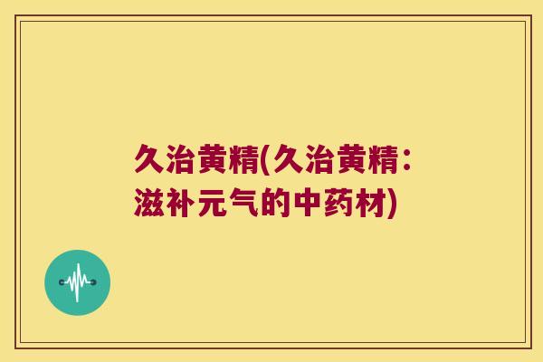 久黄精(久黄精：滋补元气的材)