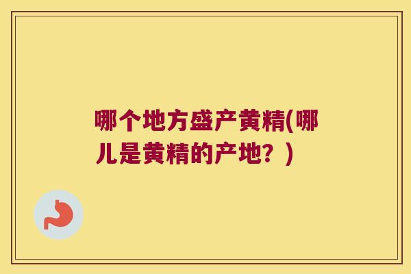 哪个地方盛产黄精(哪儿是黄精的产地？)