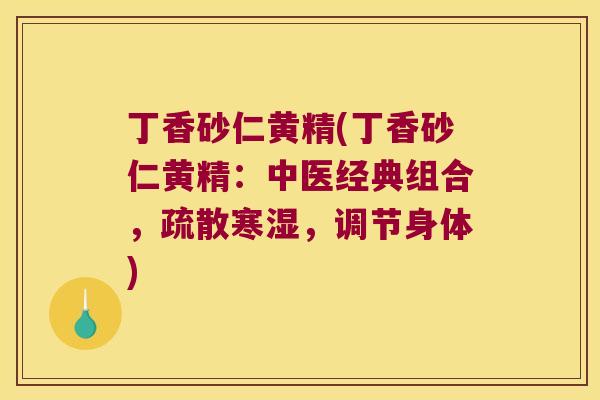 丁香砂仁黄精(丁香砂仁黄精:中医经典组合,疏散寒湿,调节身体) 丁香砂仁黄精(丁香砂仁黄精:中医经典组合,疏散寒湿,调节身体)