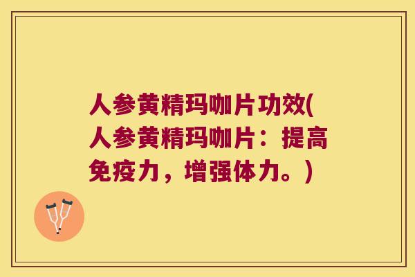 人参黄精玛咖片功效(人参黄精玛咖片：提高力，增强体力。)