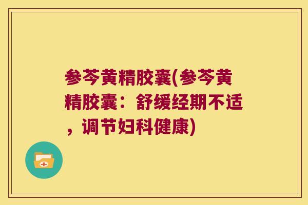 参芩黄精胶囊(参芩黄精胶囊:舒缓经期不适,调节健康) 参芩黄精胶囊(参芩黄精胶囊:舒缓经期不适,调节健康)