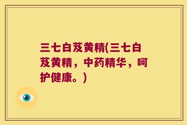 三七白芨黄精(三七白芨黄精，精华，呵护健康。)