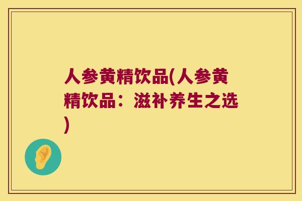 人参黄精饮品(人参黄精饮品：滋补养生之选)