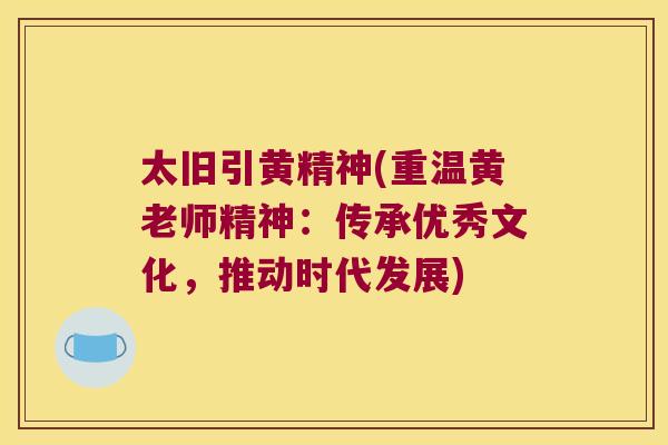 太旧引黄精神(重温黄老师精神：传承优秀文化，推动时代发展)
