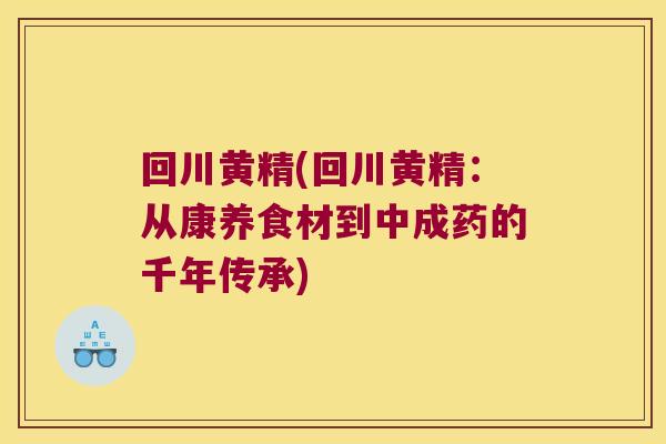 回川黄精(回川黄精：从康养食材到中成药的千年传承)