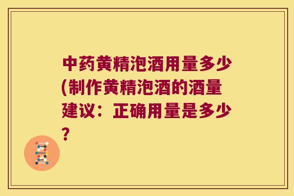 黄精泡酒用量多少(制作黄精泡酒的酒量建议：正确用量是多少？