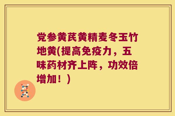 党参黄芪黄精麦冬玉竹地黄(提高力，五味药材齐上阵，功效倍增加！)