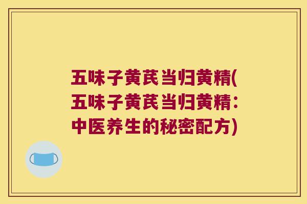 五味子黄芪当归黄精(五味子黄芪当归黄精：中医养生的秘密配方)