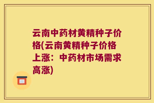 云南材黄精种子价格(云南黄精种子价格上涨：材市场需求高涨)