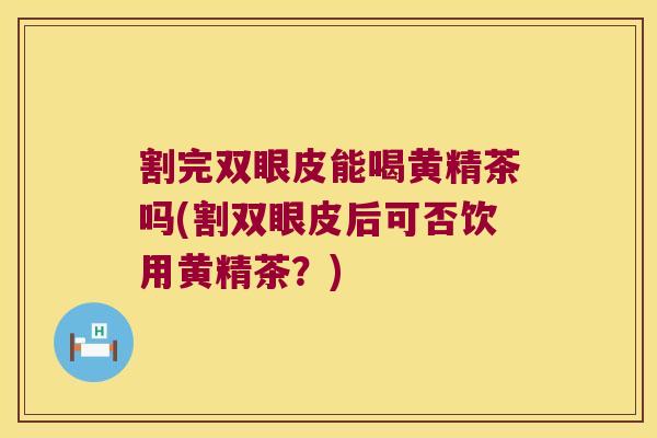 割完双眼皮能喝黄精茶吗(割双眼皮后可否饮用黄精茶？)