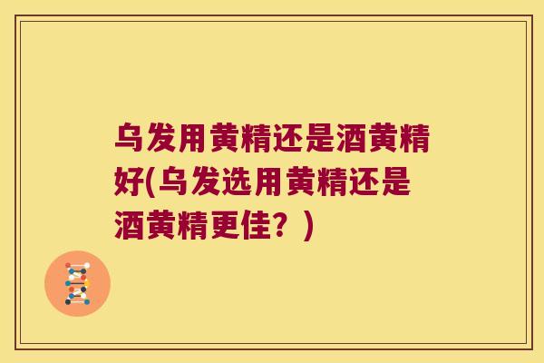乌发用黄精还是酒黄精好(乌发选用黄精还是酒黄精更佳？)