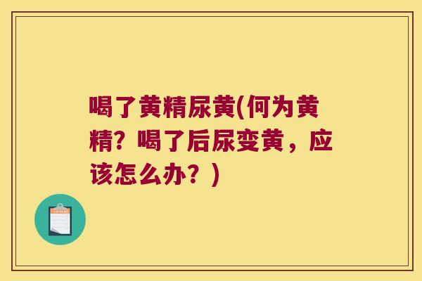 喝了黄精尿黄(何为黄精？喝了后尿变黄，应该怎么办？)