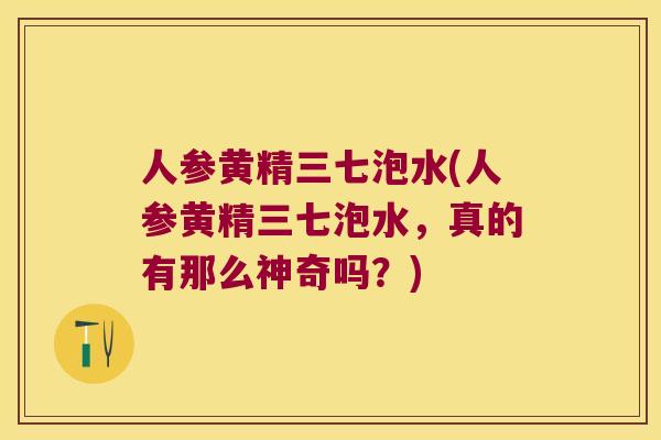 人参黄精三七泡水(人参黄精三七泡水，真的有那么神奇吗？)