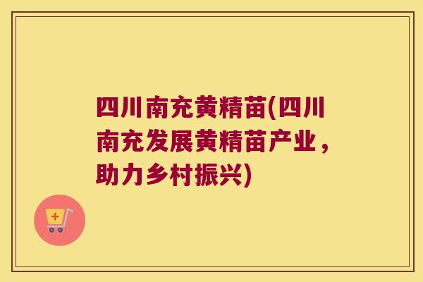 四川南充黄精苗(四川南充发展黄精苗产业，助力乡村振兴)