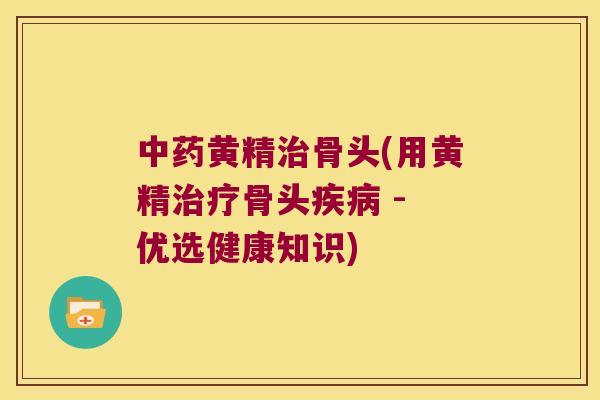 黄精骨头(用黄精骨头 - 优选健康知识)