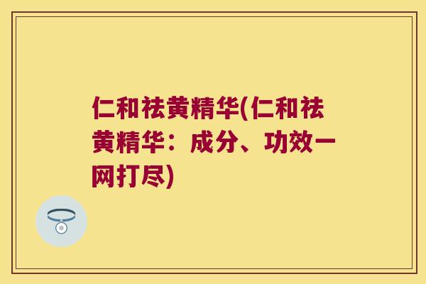 仁和祛黄精华(仁和祛黄精华：成分、功效一网打尽)